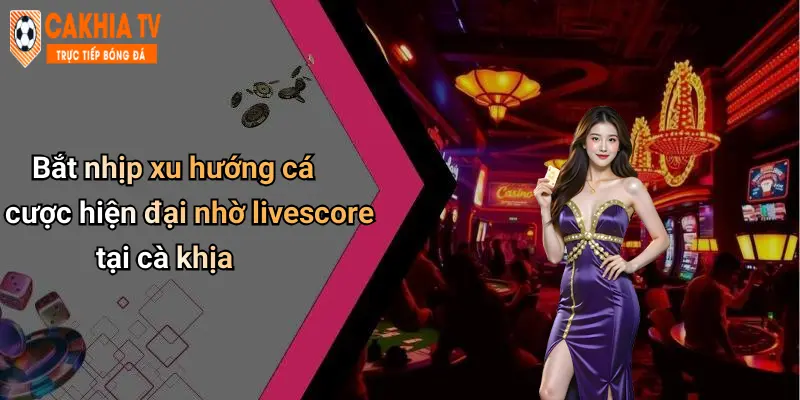 Bắt nhịp xu hướng cá cược hiện đại nhờ livescore tại cà khịa