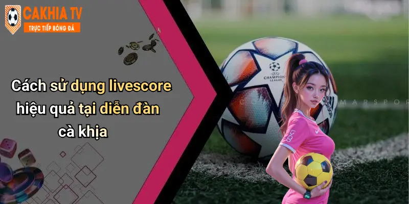 Cách sử dụng livescore hiệu quả tại diễn đàn cà khịa