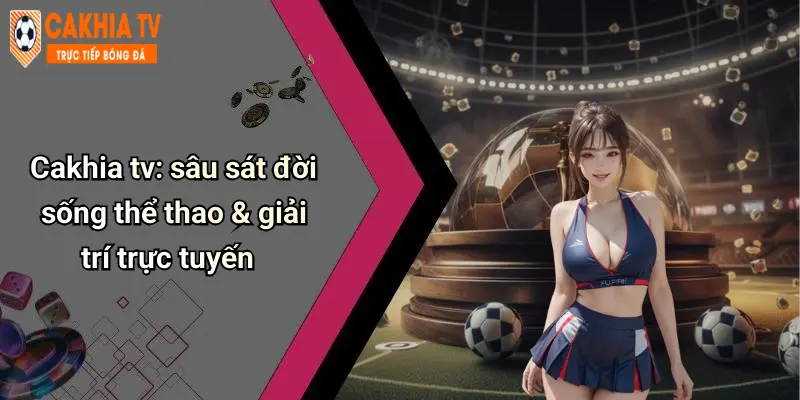Cakhia tv: sâu sát đời sống thể thao & giải trí trực tuyến
