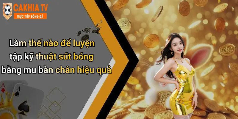 Làm thế nào để luyện tập kỹ thuật sút bóng bằng mu bàn chân hiệu quả