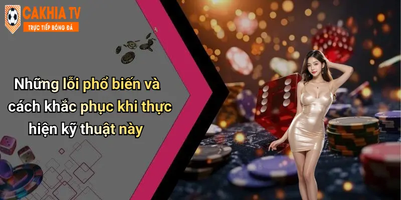 Những lỗi phổ biến và cách khắc phục khi thực hiện kỹ thuật này
