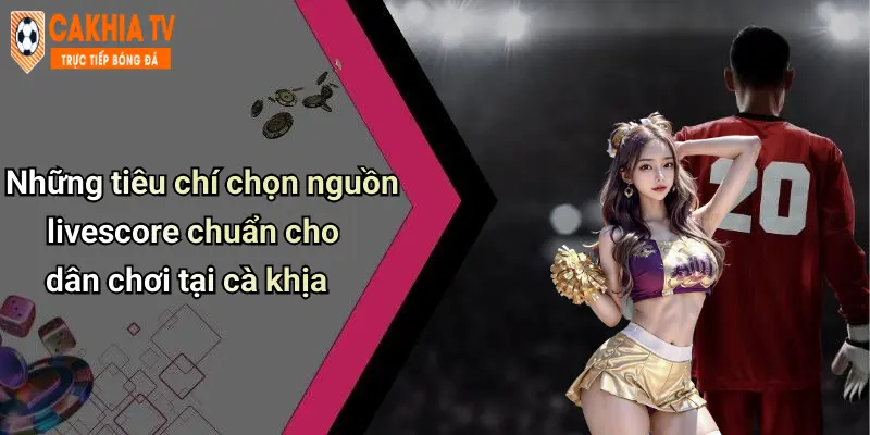 Những tiêu chí chọn nguồn livescore chuẩn cho dân chơi tại cà khịa