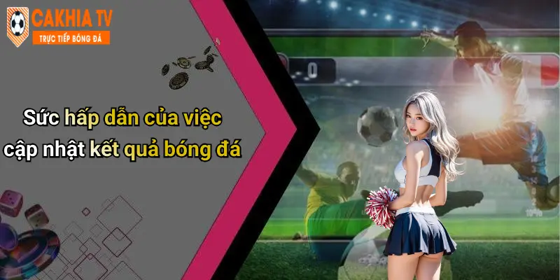 Sức hấp dẫn của việc cập nhật kết quả bóng đá